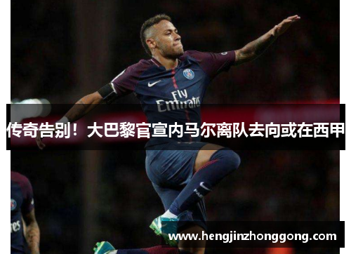 传奇告别！大巴黎官宣内马尔离队去向或在西甲