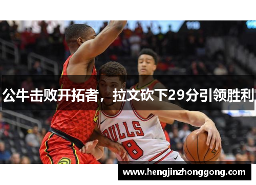公牛击败开拓者，拉文砍下29分引领胜利