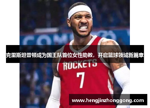 克里斯坦普顿成为国王队首位女性助教，开启篮球领域新篇章
