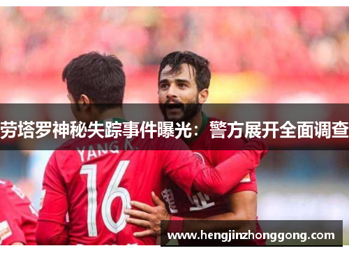 劳塔罗神秘失踪事件曝光：警方展开全面调查