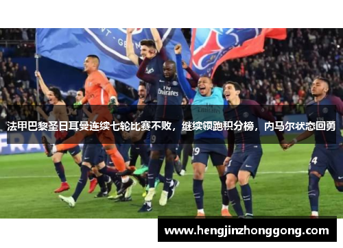法甲巴黎圣日耳曼连续七轮比赛不败，继续领跑积分榜，内马尔状态回勇