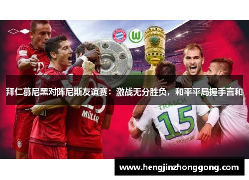 拜仁慕尼黑对阵尼斯友谊赛：激战无分胜负，和平平局握手言和