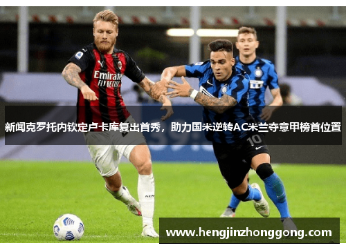 新闻克罗托内钦定卢卡库复出首秀，助力国米逆转AC米兰夺意甲榜首位置