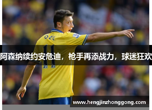 阿森纳续约安危迪，枪手再添战力，球迷狂欢