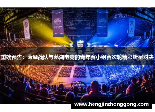 重磅预告：菏泽战队与芜湖电竞的青年赛小组赛次轮精彩纷呈对决