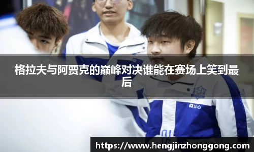 格拉夫与阿贾克的巅峰对决谁能在赛场上笑到最后