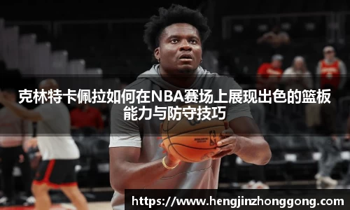 克林特卡佩拉如何在NBA赛场上展现出色的篮板能力与防守技巧