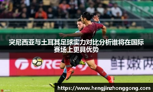 突尼西亚与土耳其足球实力对比分析谁将在国际赛场上更具优势