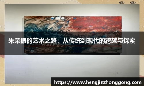 朱荣振的艺术之路：从传统到现代的跨越与探索