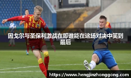 因戈尔与圣保利激战在即谁能在这场对决中笑到最后